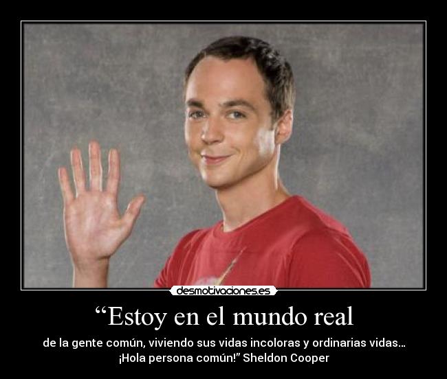 “Estoy en el mundo real - de la gente común, viviendo sus vidas incoloras y ordinarias vidas…
¡Hola persona común!” Sheldon Cooper