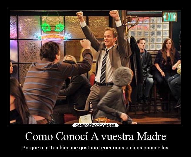 Como Conocí A vuestra Madre - Porque a mi también me gustaría tener unos amigos como ellos.