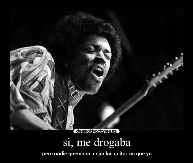 si, me drogaba - pero nadie quemaba mejor las guitarras que yo