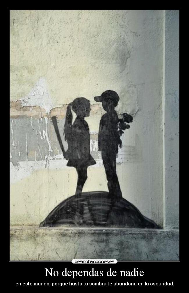 No dependas de nadie - en este mundo, porque hasta tu sombra te abandona en la oscuridad.