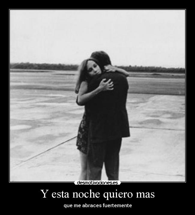Y esta noche quiero mas - que me abraces fuertemente