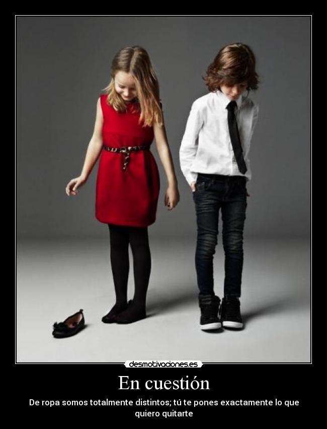 En cuestión - De ropa somos totalmente distintos; tú te pones exactamente lo que quiero quitarte