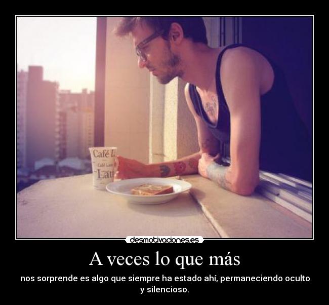 A veces lo que más - nos sorprende es algo que siempre ha estado ahí, permaneciendo oculto y silencioso.