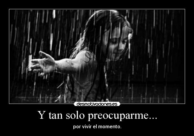 Y tan solo preocuparme... -