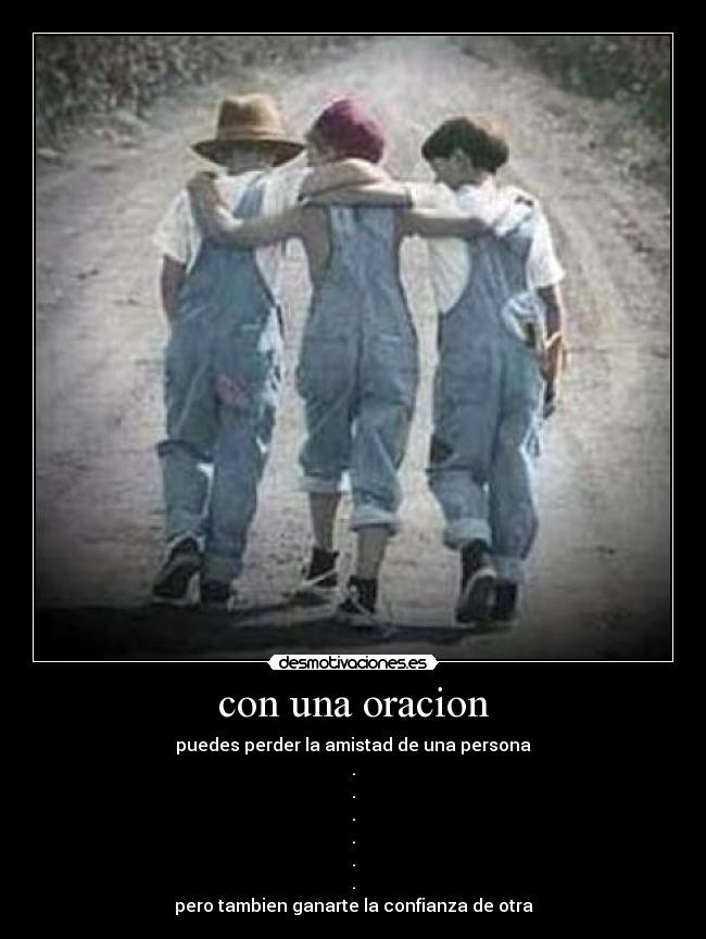con una oracion - puedes perder la amistad de una persona
.
.
.
.
.
.
pero tambien ganarte la confianza de otra