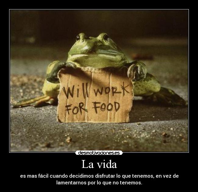 La vida - es mas fácil cuando decidimos disfrutar lo que tenemos, en vez de
lamentarnos por lo que no tenemos.