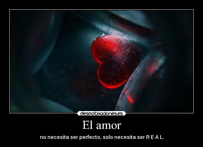 El amor - no necesita ser perfecto, solo necesita ser R E A L.