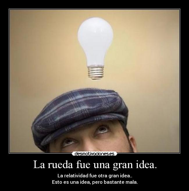 La rueda fue una gran idea. - La relatividad fue otra gran idea..
Esto es una idea, pero bastante mala.