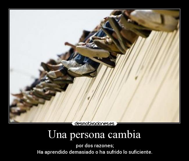 Una persona cambia - por dos razones;
Ha aprendido demasiado o ha sufrido lo suficiente.