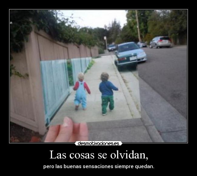 Las cosas se olvidan, - pero las buenas sensaciones siempre quedan.