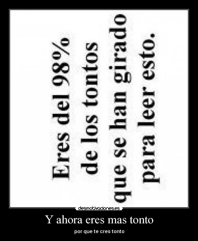 Y ahora eres mas tonto - por que te cres tonto