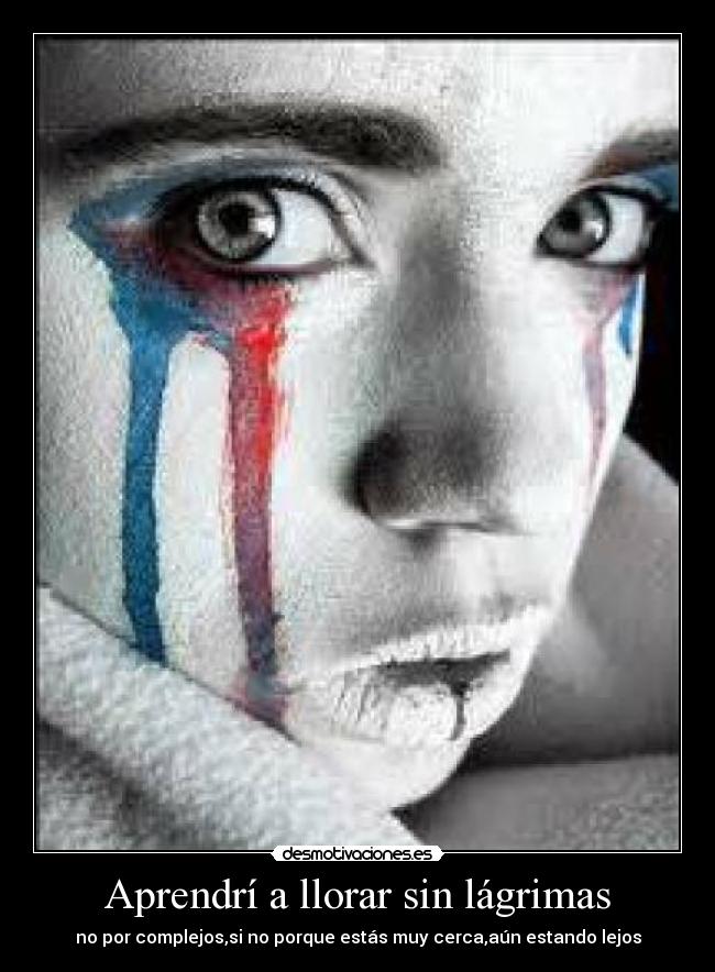 Aprendrí a llorar sin lágrimas - no por complejos,si no porque estás muy cerca,aún estando lejos
