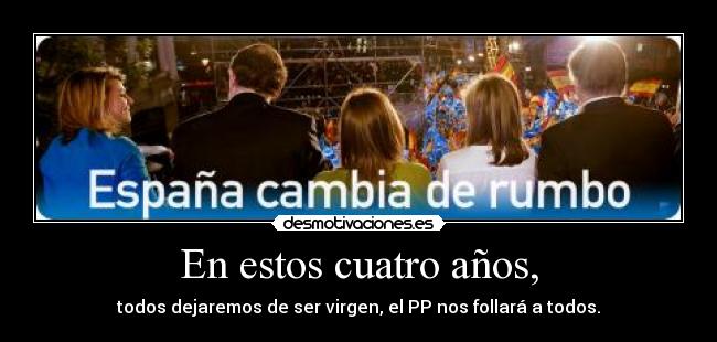 En estos cuatro años, - todos dejaremos de ser virgen, el PP nos follará a todos.