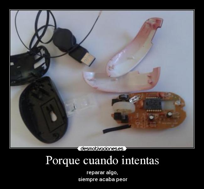 Porque cuando intentas - reparar algo,
siempre acaba peor
