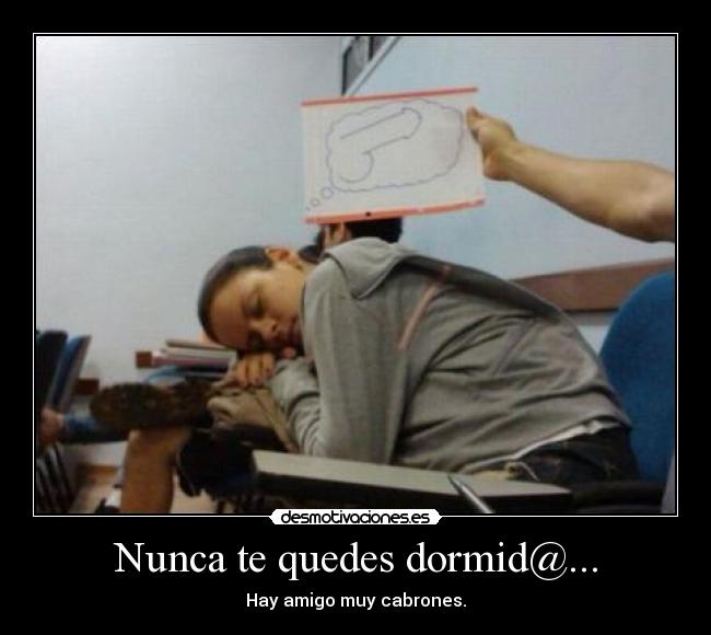 Nunca te quedes dormid@... - Hay amigo muy cabrones.