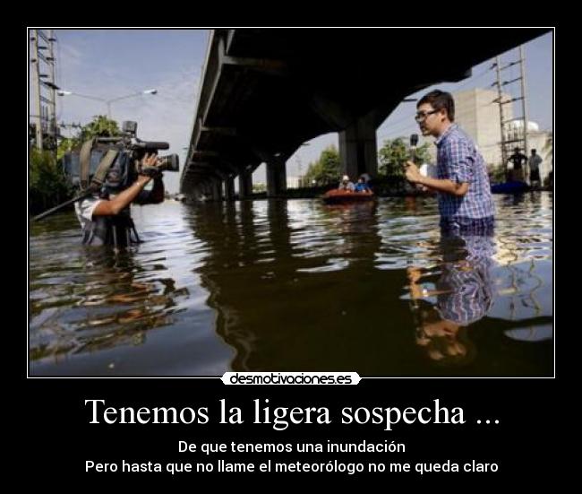 Tenemos la ligera sospecha ... - De que tenemos una inundación
Pero hasta que no llame el meteorólogo no me queda claro