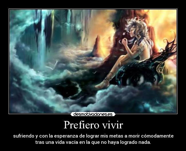 Prefiero vivir - sufriendo y con la esperanza de lograr mis metas a morir cómodamente
tras una vida vacía en la que no haya logrado nada.