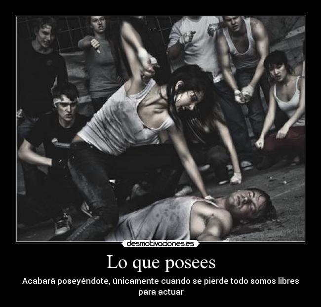 Lo que posees - Acabará poseyéndote, únicamente cuando se pierde todo somos libres para actuar