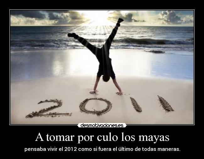 A tomar por culo los mayas - pensaba vivir el 2012 como si fuera el último de todas maneras.