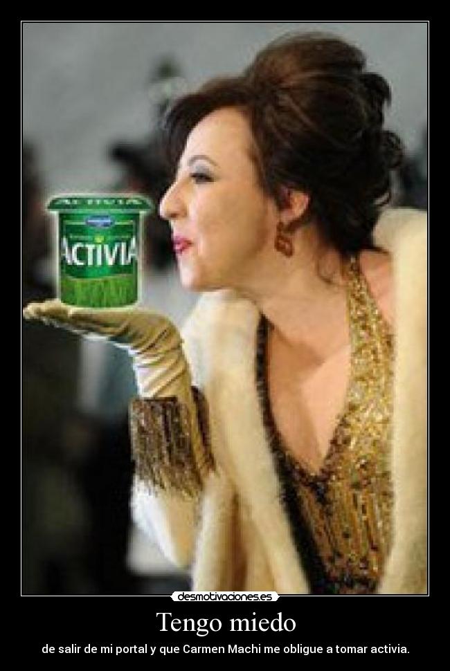 Tengo miedo - de salir de mi portal y que Carmen Machi me obligue a tomar activia.