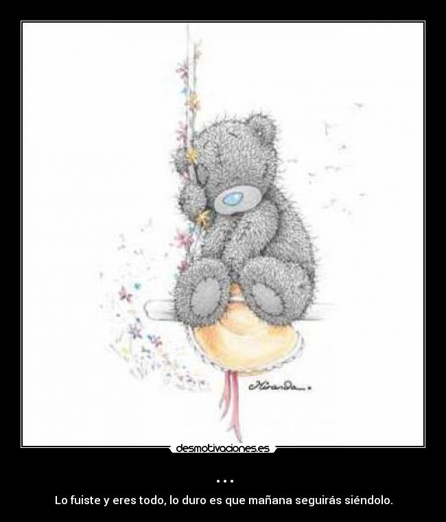 ... - Lo fuiste y eres todo, lo duro es que mañana seguirás siéndolo.