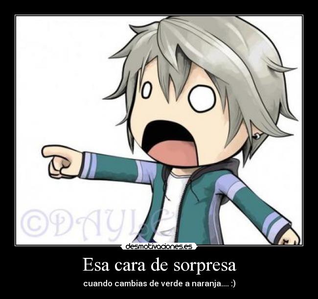 Esa cara de sorpresa - cuando cambias de verde a naranja.... :)