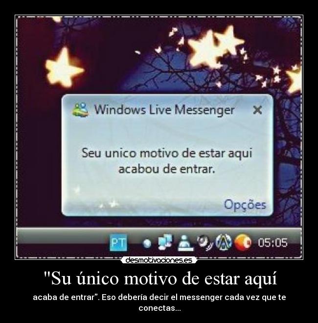 Su único motivo de estar aquí - acaba de entrar. Eso debería decir el messenger cada vez que te conectas...