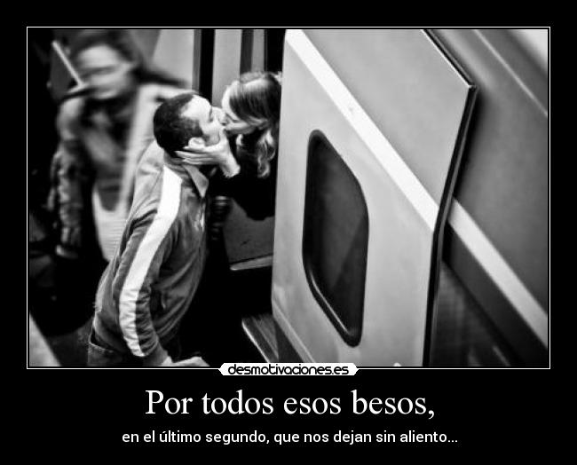 Por todos esos besos, - en el último segundo, que nos dejan sin aliento...