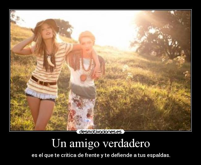 Un amigo verdadero - es el que te critica de frente y te defiende a tus espaldas.