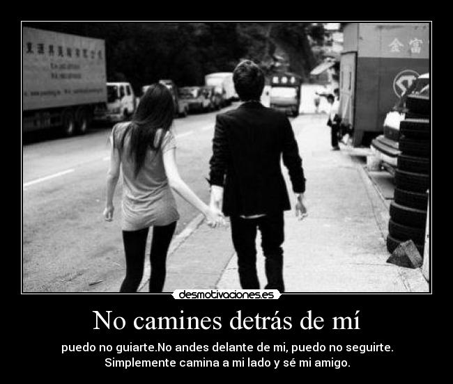 No camines detrás de mí - puedo no guiarte.No andes delante de mi, puedo no seguirte.
Simplemente camina a mi lado y sé mi amigo.