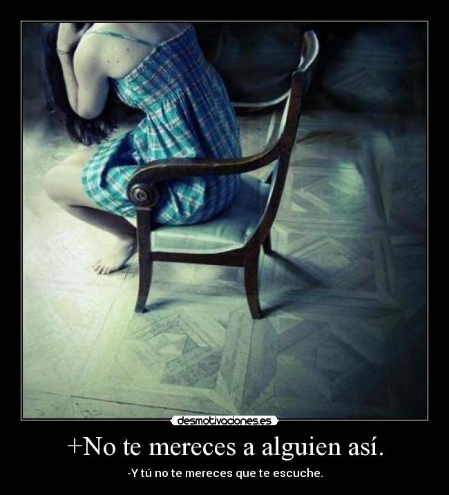 +No te mereces a alguien así. - -Y tú no te mereces que te escuche.