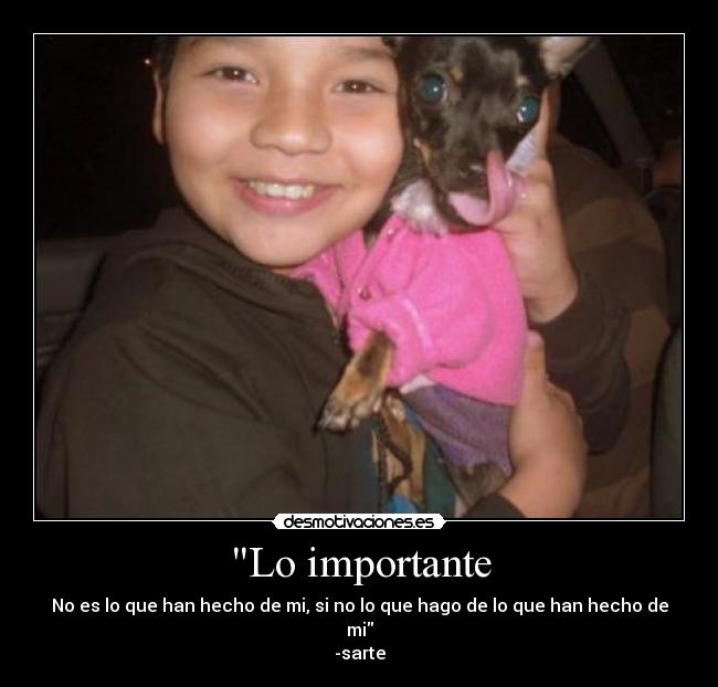 Lo importante - No es lo que han hecho de mi, si no lo que hago de lo que han hecho de mi
-sarte
