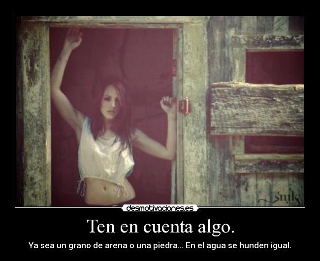 Ten en cuenta algo. - Ya sea un grano de arena o una piedra... En el agua se hunden igual.