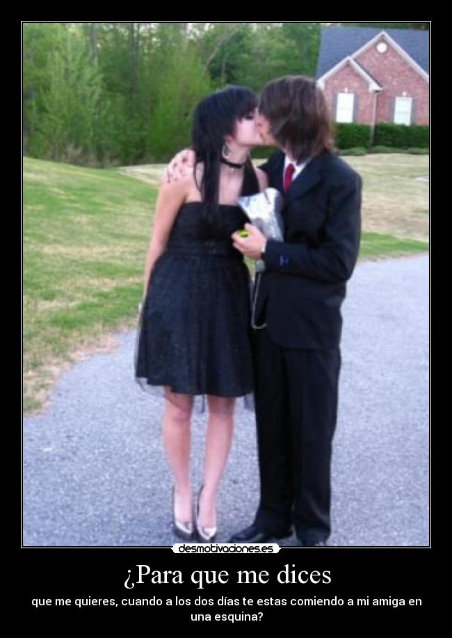 ¿Para que me dices - que me quieres, cuando a los dos días te estas comiendo a mi amiga en una esquina?