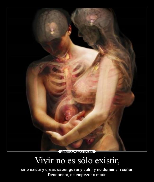 Vivir no es sólo existir, - sino existir y crear, saber gozar y sufrir y no dormir sin soñar.
Descansar, es empezar a morir.