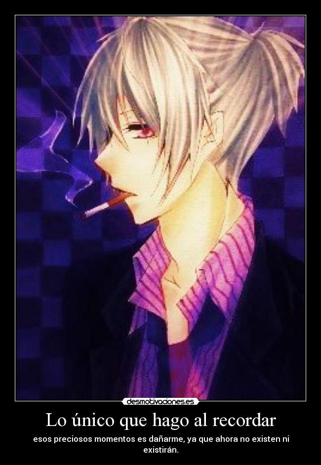 Lo único que hago al recordar - esos preciosos momentos es dañarme, ya que ahora no existen ni existirán.