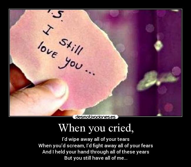 When you cried, - Id wipe away all of your tears
When youd scream, Id fight away all of your fears
And I held your hand through all of these years
But you still have all of me...