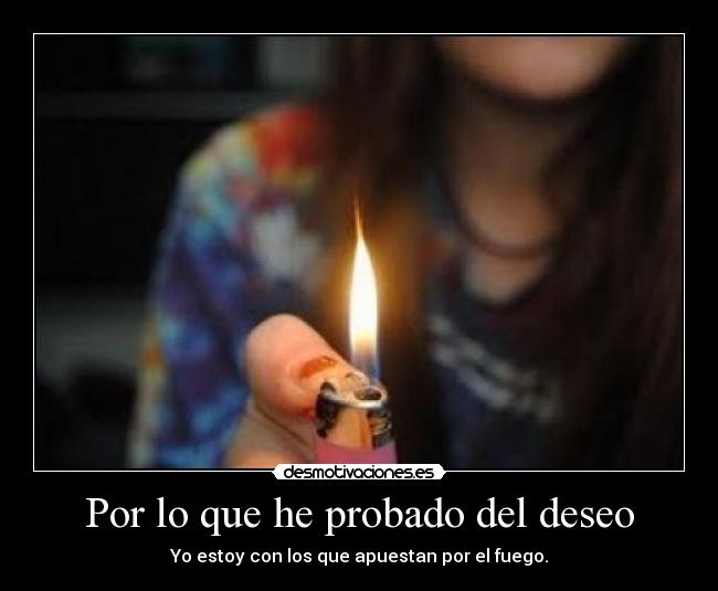 Por lo que he probado del deseo - Yo estoy con los que apuestan por el fuego.