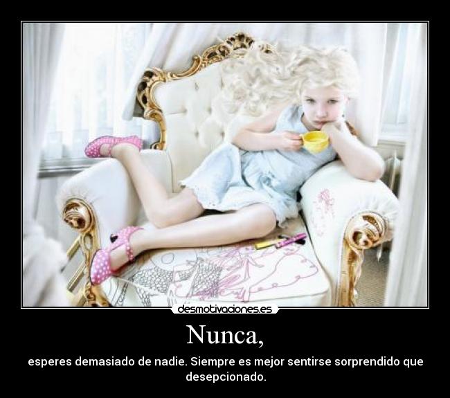 Nunca, - esperes demasiado de nadie. Siempre es mejor sentirse sorprendido que
desepcionado.