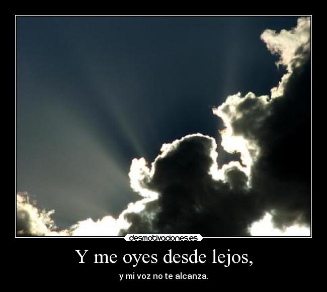 Y me oyes desde lejos, - y mi voz no te alcanza.