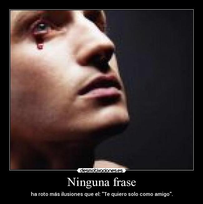 Ninguna frase - ha roto más ilusiones que el: Te quiero solo como amigo.