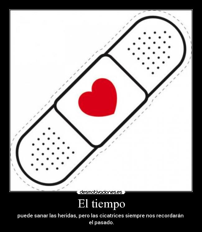 El tiempo - puede sanar las heridas, pero las cicatrices siempre nos recordarán
el pasado.
