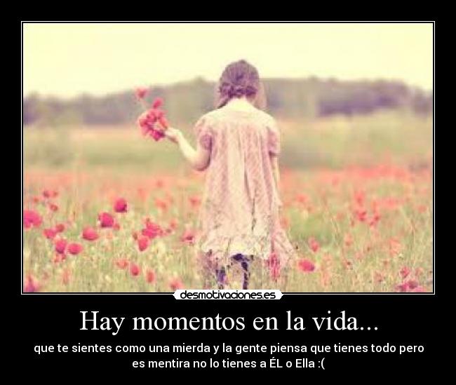 Hay momentos en la vida... - que te sientes como una mierda y la gente piensa que tienes todo pero
es mentira no lo tienes a ÉL o Ella :(