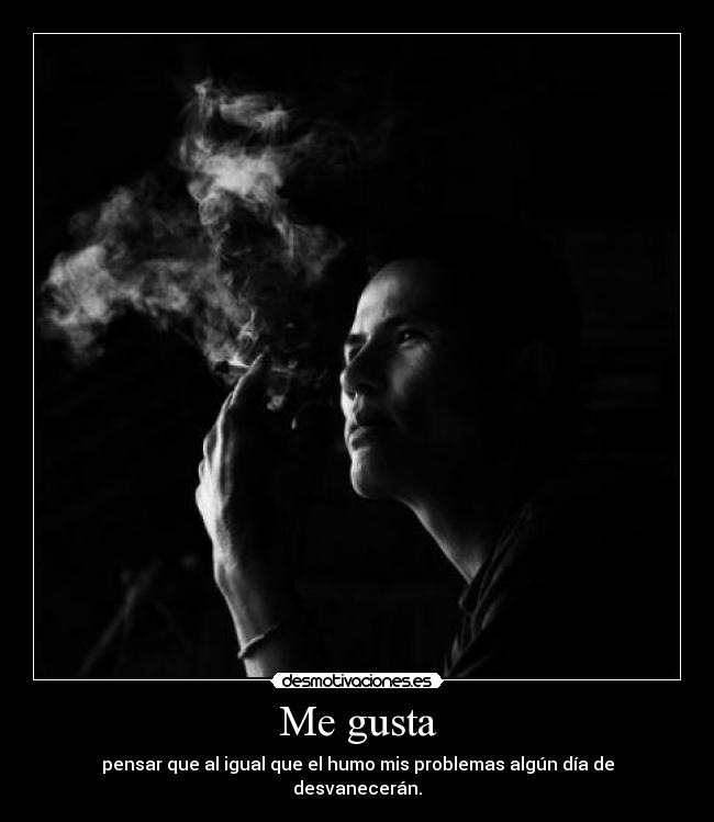 Me gusta - pensar que al igual que el humo mis problemas algún día de desvanecerán.