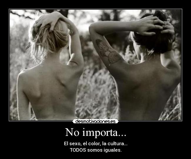 No importa... - El sexo, el color, la cultura...
TODOS somos iguales.