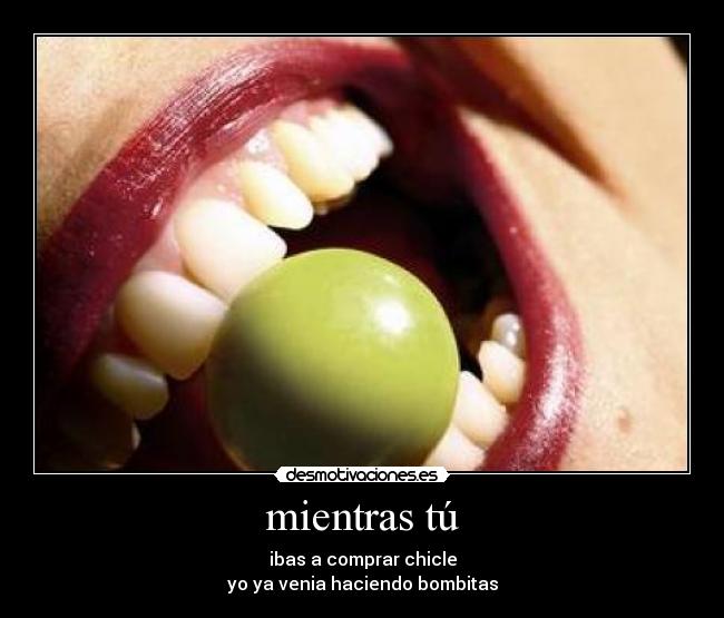 mientras tú - ibas a comprar chicle
yo ya venia haciendo bombitas