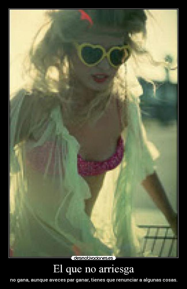 El que no arriesga - no gana, aunque aveces par ganar, tienes que renunciar a algunas cosas.