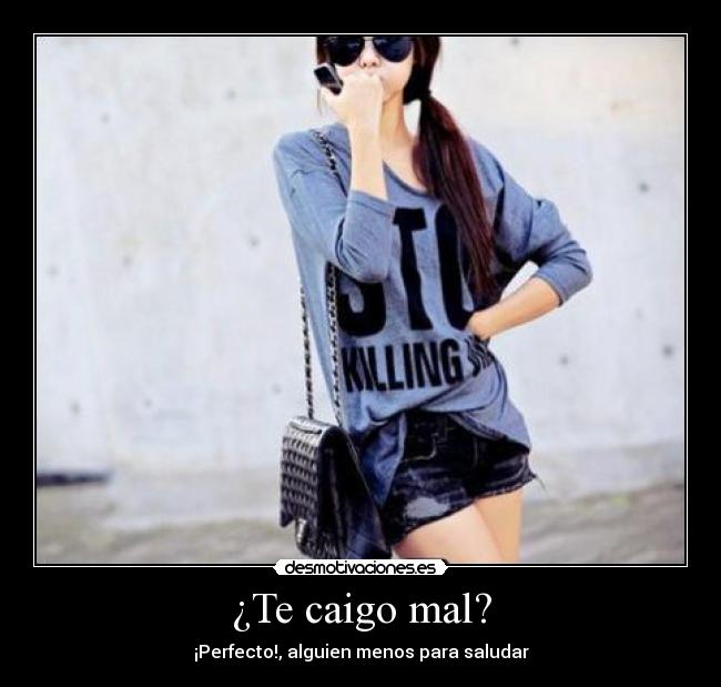 ¿Te caigo mal? - ¡Perfecto!, alguien menos para saludar