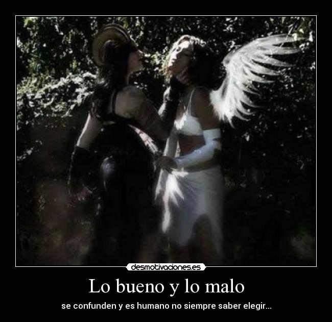 Lo bueno y lo malo - se confunden y es humano no siempre saber elegir...