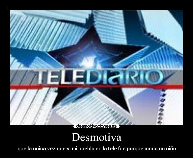 Desmotiva - que la unica vez que vi mi pueblo en la tele fue porque murio un niño